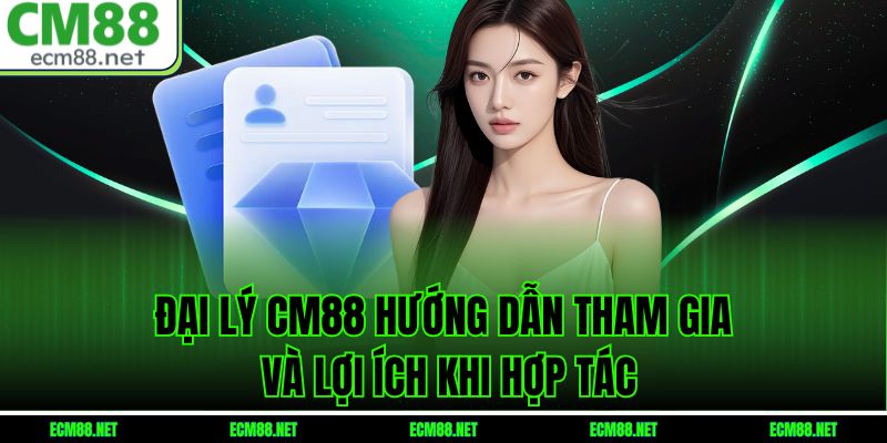  Đại Lý CM88: Hướng Dẫn Tham Gia Và Lợi Ích Khi Hợp Tác