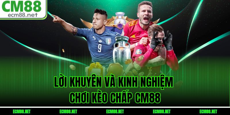 Lời khuyên và kinh nghiệm chơi kèo chấp CM88